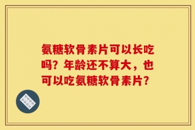 氨糖软骨素片可以长吃吗？年龄还不算大，也可以吃氨糖软骨素片？