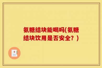 氨糖结块能喝吗(氨糖结块饮用是否安全？)