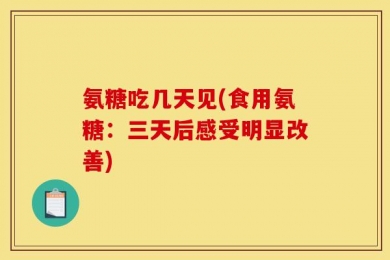 氨糖吃几天见(食用氨糖：三天后感受明显改善)