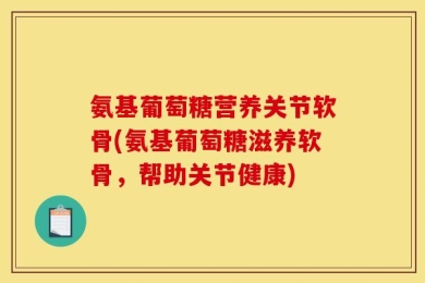 氨基葡萄糖营养关节软骨(氨基葡萄糖滋养软骨，帮助关节健康)