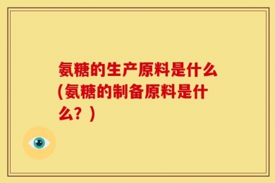 氨糖的生产原料是什么(氨糖的制备原料是什么？)