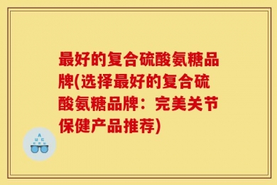 最好的复合硫酸氨糖品牌(选择最好的复合硫酸氨糖品牌：完美关节保健产品推荐)