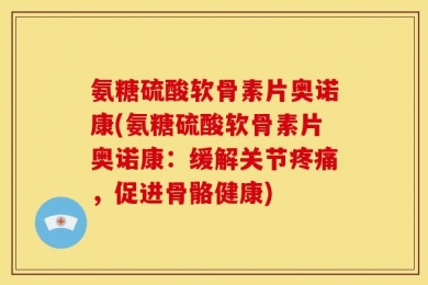 氨糖硫酸软骨素片奥诺康(氨糖硫酸软骨素片奥诺康：缓解关节疼痛，促进骨骼健康)