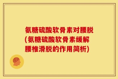 氨糖硫酸软骨素对腰脱(氨糖硫酸软骨素缓解腰椎滑脱的作用简析)