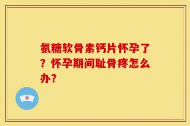 氨糖软骨素钙片怀孕了？怀孕期间耻骨疼怎么办？