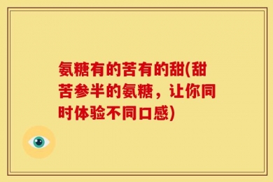 氨糖有的苦有的甜(甜苦参半的氨糖，让你同时体验不同口感)
