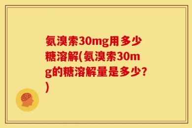 氨溴索30mg用多少糖溶解(氨溴索30mg的糖溶解量是多少？)