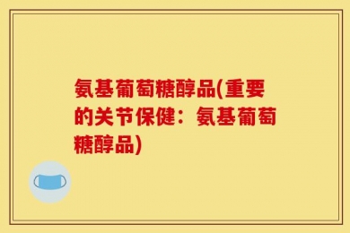 氨基葡萄糖醇品(重要的关节保健：氨基葡萄糖醇品)
