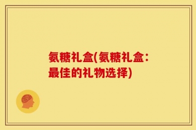 氨糖礼盒(氨糖礼盒：最佳的礼物选择)
