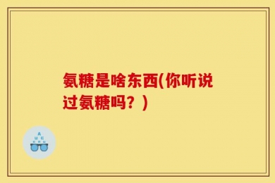 氨糖是啥东西(你听说过氨糖吗？)