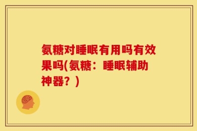 氨糖对睡眠有用吗有效果吗(氨糖：睡眠辅助神器？)