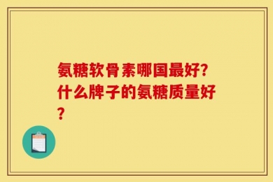 氨糖软骨素哪国最好？什么牌子的氨糖质量好？