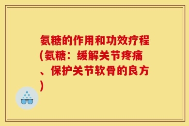 氨糖的作用和功效疗程(氨糖：缓解关节疼痛、保护关节软骨的良方)