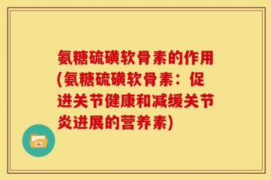 氨糖硫磺软骨素的作用(氨糖硫磺软骨素：促进关节健康和减缓关节炎进展的营养素)