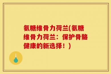 氨糖维骨力荷兰(氨糖维骨力荷兰：保护骨骼健康的新选择！)