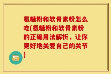 氨糖粉和软骨素粉怎么吃(氨糖粉和软骨素粉的正确用法解析，让你更好地关爱自己的关节)