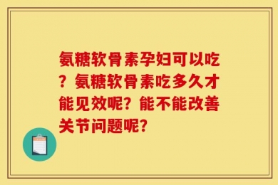 氨糖软骨素孕妇可以吃？氨糖软骨素吃多久才能见效呢？能不能改善关节问题呢？