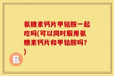 氨糖素钙片甲钴胺一起吃吗(可以同时服用氨糖素钙片和甲钴胺吗？)
