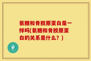 氨糖和骨胶原蛋白是一样吗(氨糖和骨胶原蛋白的关系是什么？)
