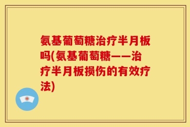 氨基葡萄糖治疗半月板吗(氨基葡萄糖——治疗半月板损伤的有效疗法)
