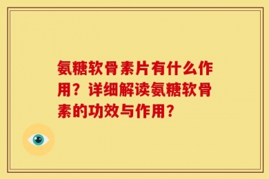 氨糖软骨素片有什么作用？详细解读氨糖软骨素的功效与作用？