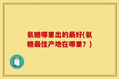 氨糖哪里出的最好(氨糖最佳产地在哪里？)