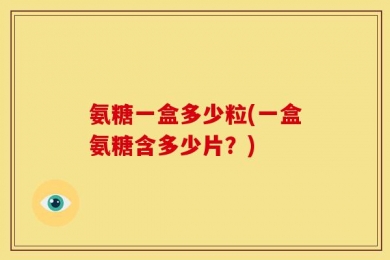 氨糖一盒多少粒(一盒氨糖含多少片？)