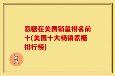 氨糖在美国销量排名前十(美国十大畅销氨糖排行榜)