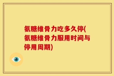 氨糖维骨力吃多久停(氨糖维骨力服用时间与停用周期)