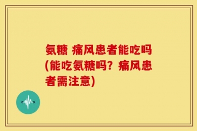 氨糖 痛风患者能吃吗(能吃氨糖吗？痛风患者需注意)