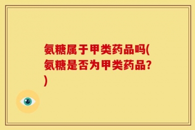 氨糖属于甲类药品吗(氨糖是否为甲类药品？)