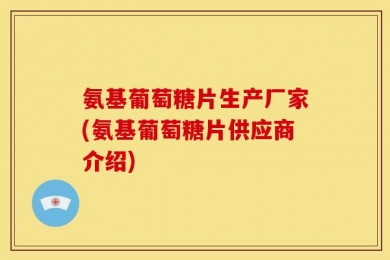 氨基葡萄糖片生产厂家(氨基葡萄糖片供应商介绍)