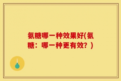 氨糖哪一种效果好(氨糖：哪一种更有效？)