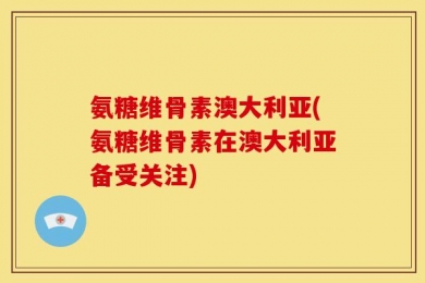 氨糖维骨素澳大利亚(氨糖维骨素在澳大利亚备受关注)