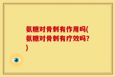 氨糖对骨刺有作用吗(氨糖对骨刺有疗效吗？)