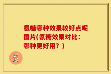 氨糖哪种效果较好点呢图片(氨糖效果对比：哪种更好用？)
