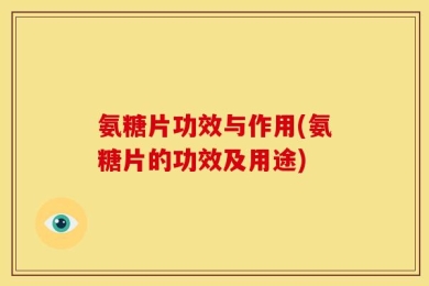 氨糖片功效与作用(氨糖片的功效及用途)