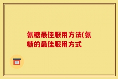 氨糖最佳服用方法(氨糖的最佳服用方式