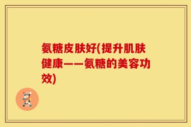 氨糖皮肤好(提升肌肤健康——氨糖的美容功效)