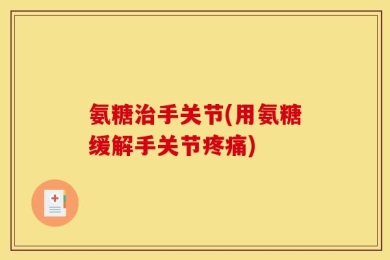 氨糖治手关节(用氨糖缓解手关节疼痛)