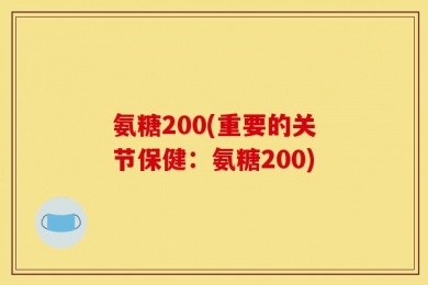 氨糖200(重要的关节保健：氨糖200)