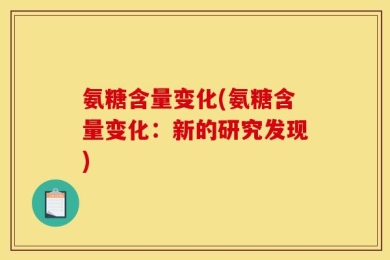 氨糖含量变化(氨糖含量变化：新的研究发现)