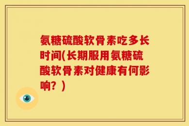 氨糖硫酸软骨素吃多长时间(长期服用氨糖硫酸软骨素对健康有何影响？)