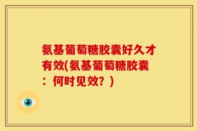 氨基葡萄糖胶囊好久才有效(氨基葡萄糖胶囊：何时见效？)