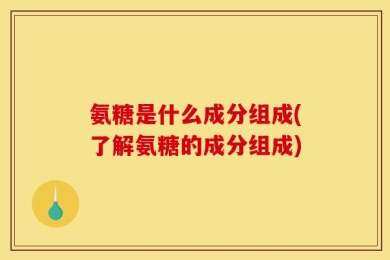 氨糖是什么成分组成(了解氨糖的成分组成)