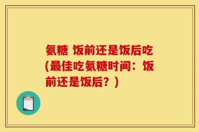氨糖 饭前还是饭后吃(最佳吃氨糖时间：饭前还是饭后？)