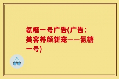 氨糖一号广告(广告：美容养颜新宠——氨糖一号)