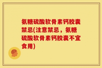 氨糖硫酸软骨素钙胶囊禁忌(注意禁忌，氨糖硫酸软骨素钙胶囊不宜食用)
