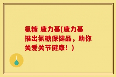 氨糖 康力基(康力基推出氨糖保健品，助你关爱关节健康！)