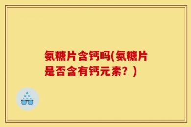 氨糖片含钙吗(氨糖片是否含有钙元素？)